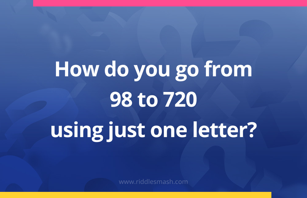 How do you go from 98 to 720 using just one letter?