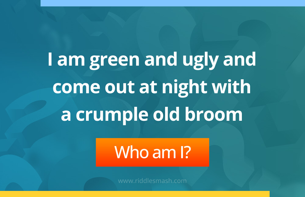 I am green and ugly and come out at night with a crumple old broom.