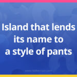 Island that lends its name to a style of pants.