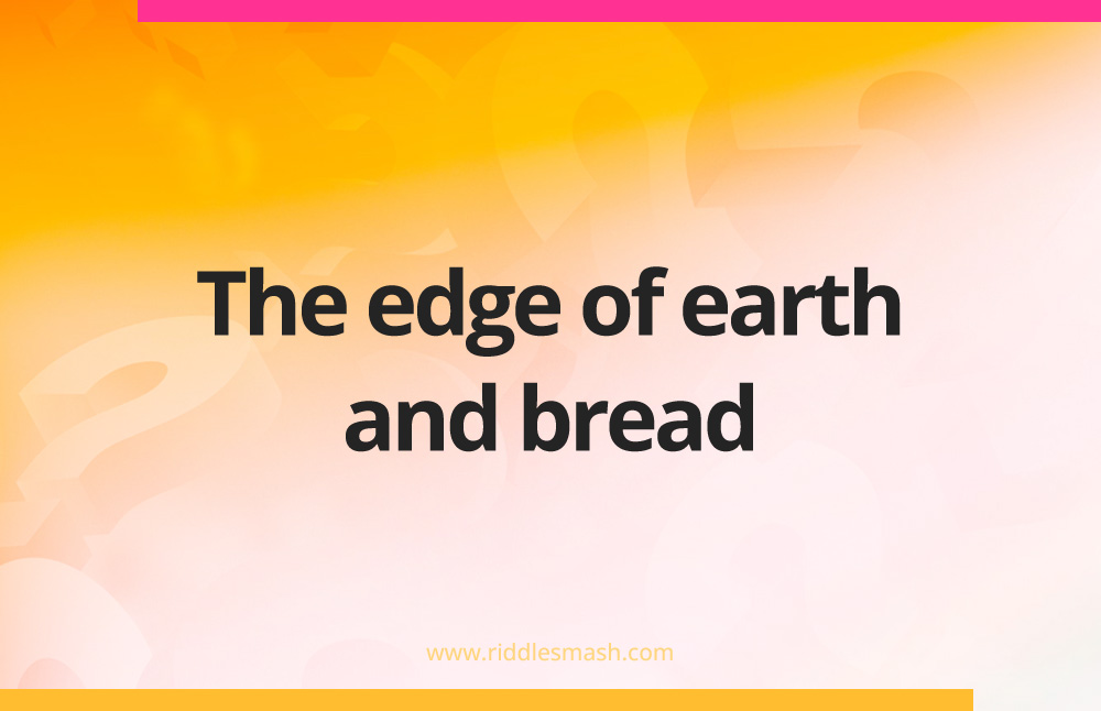 The edge of earth and bread.