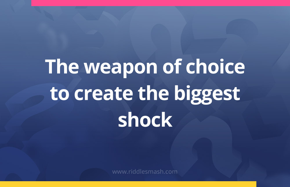 The weapon of choice to create the biggest shock.