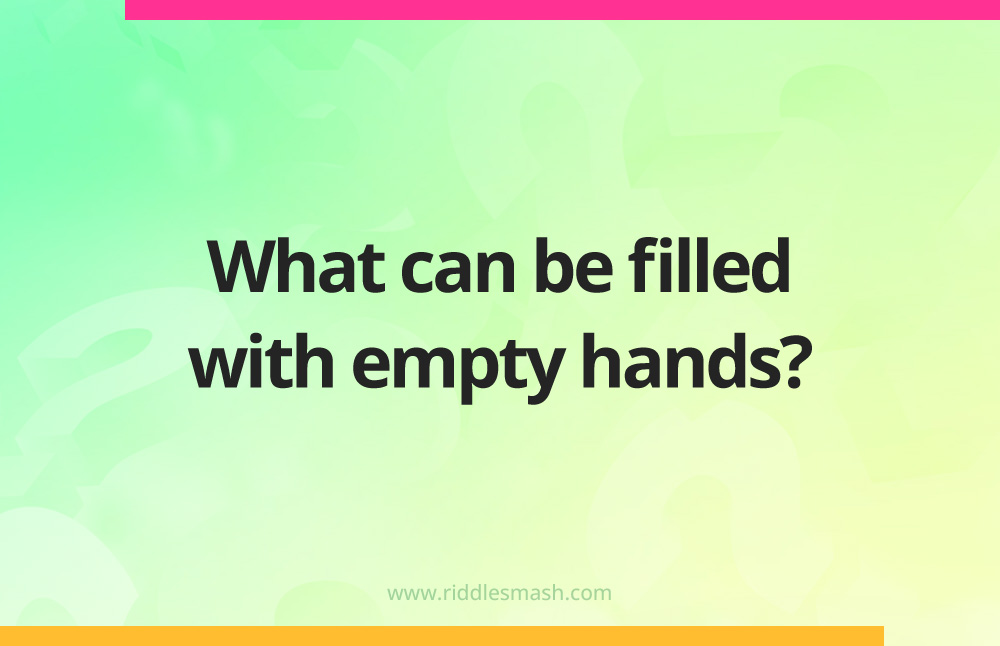 What can be filled with empty hands?
