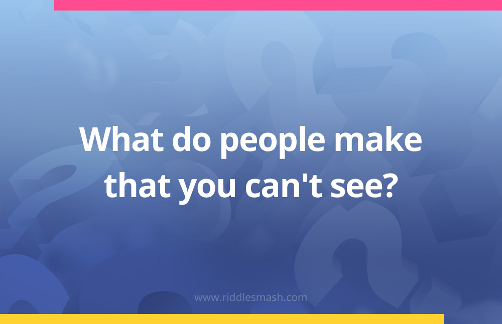 What do people make that you can't see?
