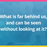 What is far behind us, and can be seen without looking at it?