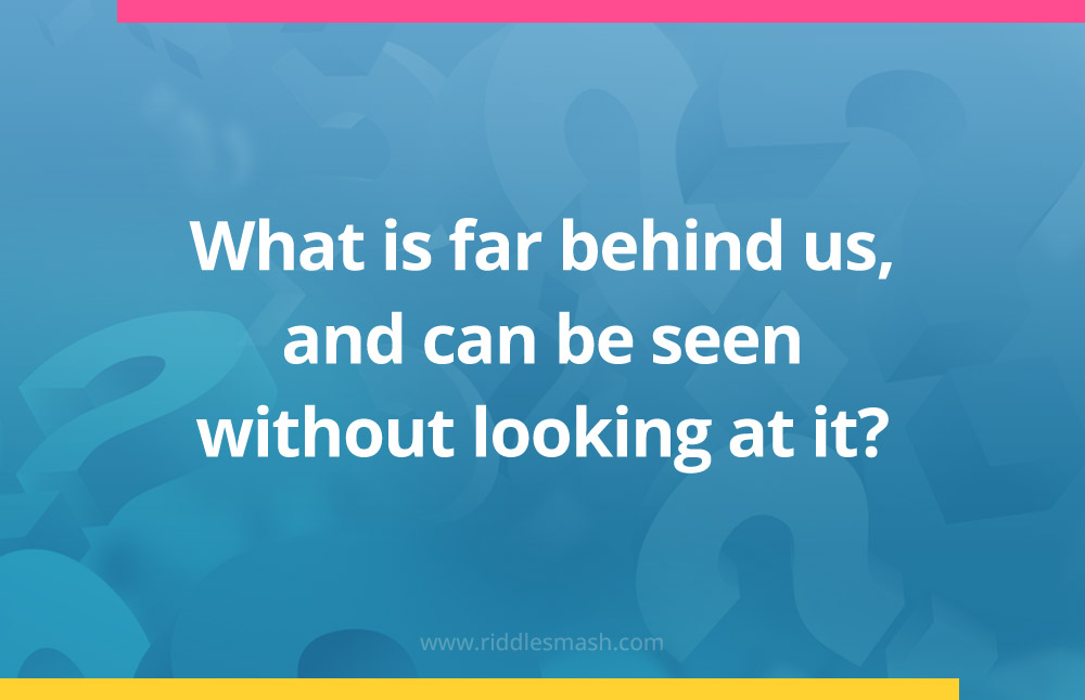 What is far behind us, and can be seen without looking at it?