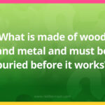What is made of wood and metal and must be buried before it works?