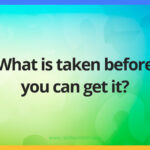 What is taken before you can get it?