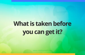 What is taken before you can get it?