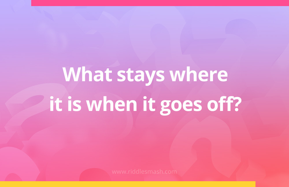 What stays where it is when it goes off?