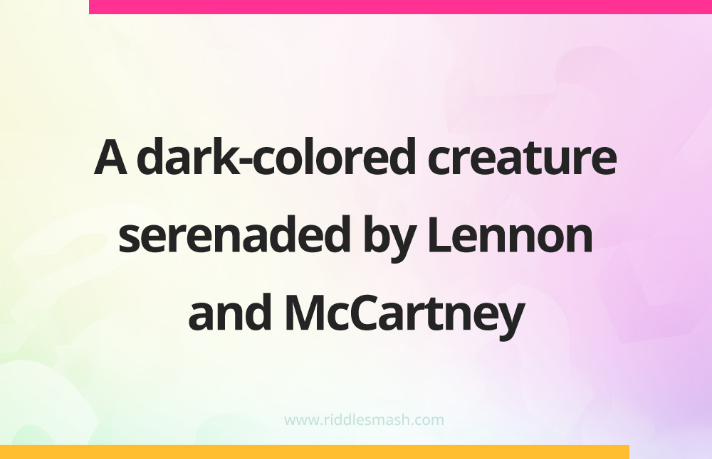 A dark-colored creature serenaded by Lennon and McCartney.