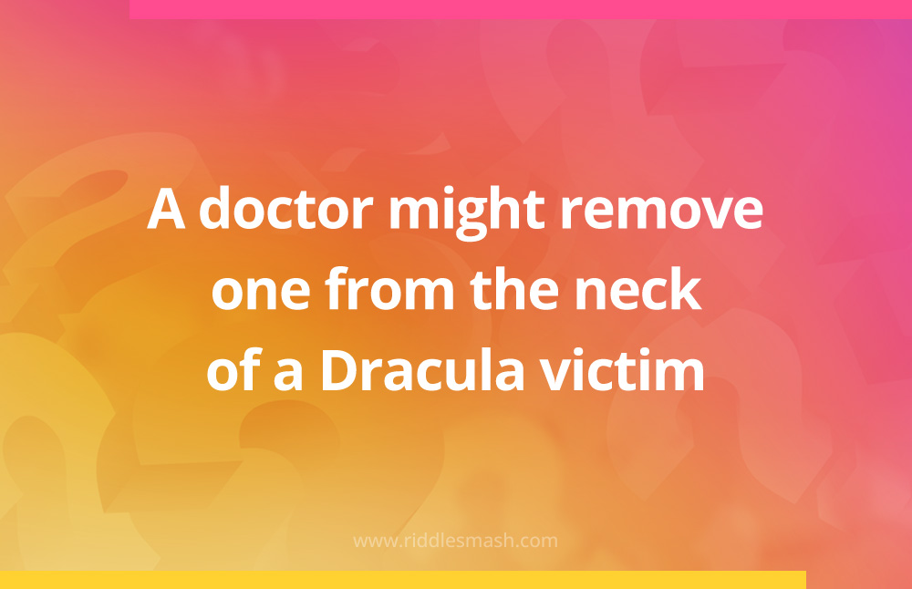 A doctor might remove one from the neck of a Dracula victim.