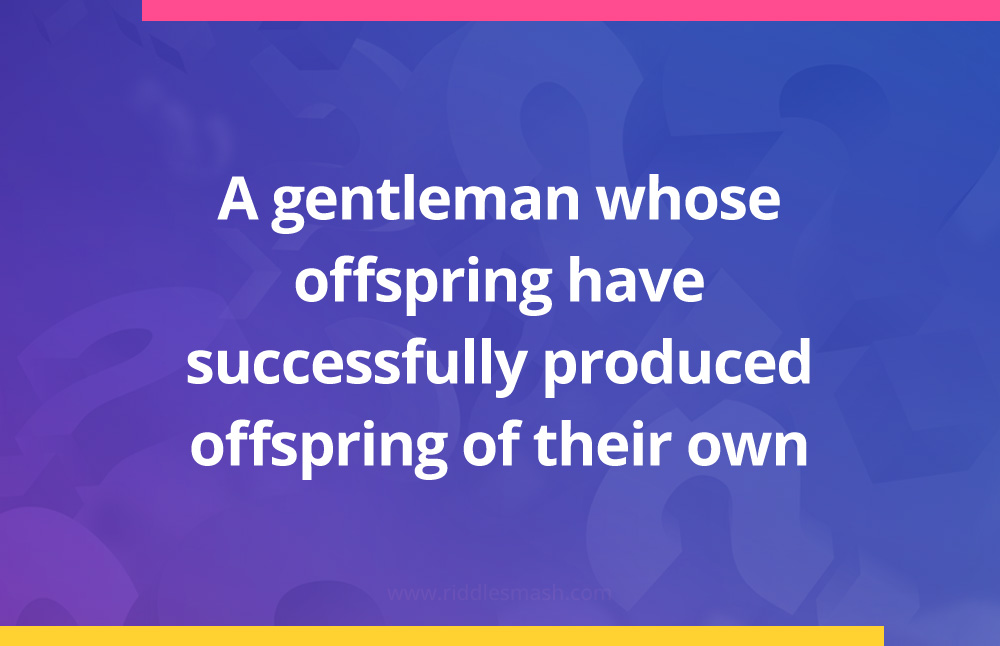 A gentleman whose offspring have successfully produced offspring of their own.