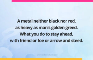 A metal neither black nor red, as heavy as man's golden greed. What you do to stay ahead, with friend or foe or arrow and steed.