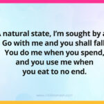 A natural state, I'm sought by all. Go with me and you shall fall. You do me when you spend, and you use me when you eat to no end.