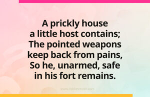 A prickly house a little host contains; The pointed weapons keep back from pains, So he, unarmed, safe in his fort remains.