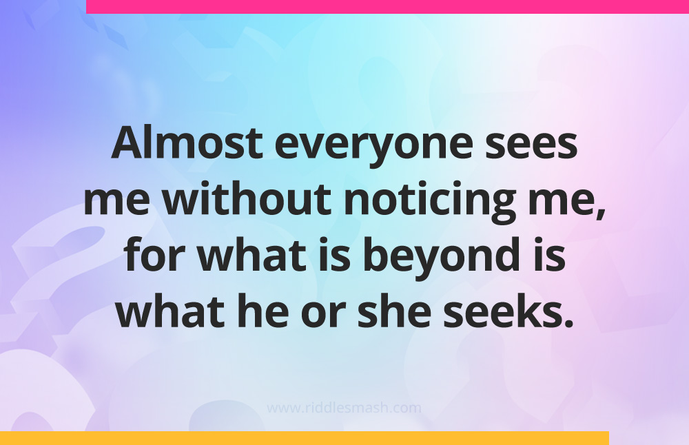 Almost everyone sees me without noticing me, for what is beyond is what he or she seeks.