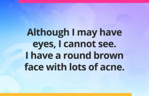 Although I may have eyes, I cannot see. I have a round brown face with lots of acne.