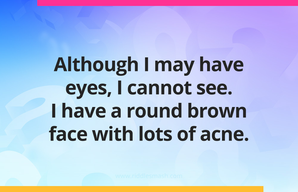 Although I may have eyes, I cannot see. I have a round brown face with lots of acne. 