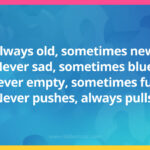 Always old, sometimes new. Never sad, sometimes blue. Never empty, sometimes full. Never pushes, always pulls.
