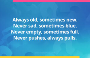 Always old, sometimes new. Never sad, sometimes blue. Never empty, sometimes full. Never pushes, always pulls.