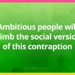 Ambitious people will climb the social version of this contraption.