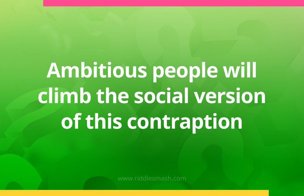 Ambitious people will climb the social version of this contraption.