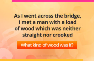 As I went across the bridge, I met a man with a load of wood which was neither straight nor crooked. What kind of wood was it?