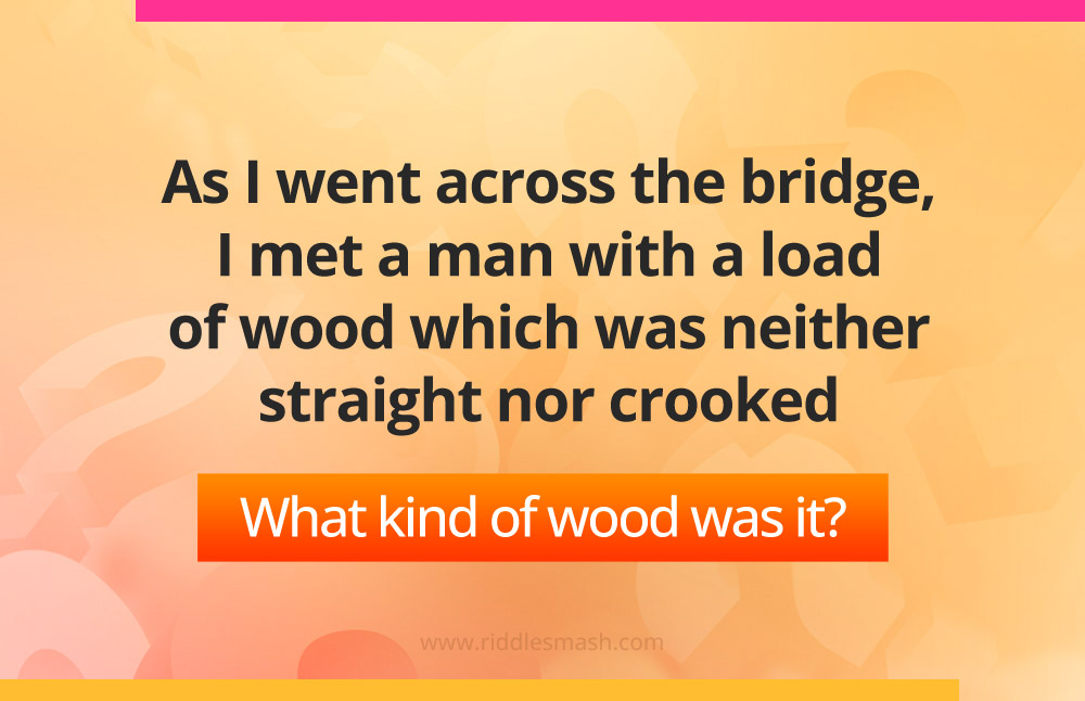 As I went across the bridge, I met a man with a load of wood which was neither straight nor crooked. What kind of wood was it?