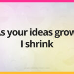 As your ideas grow, I shrink.