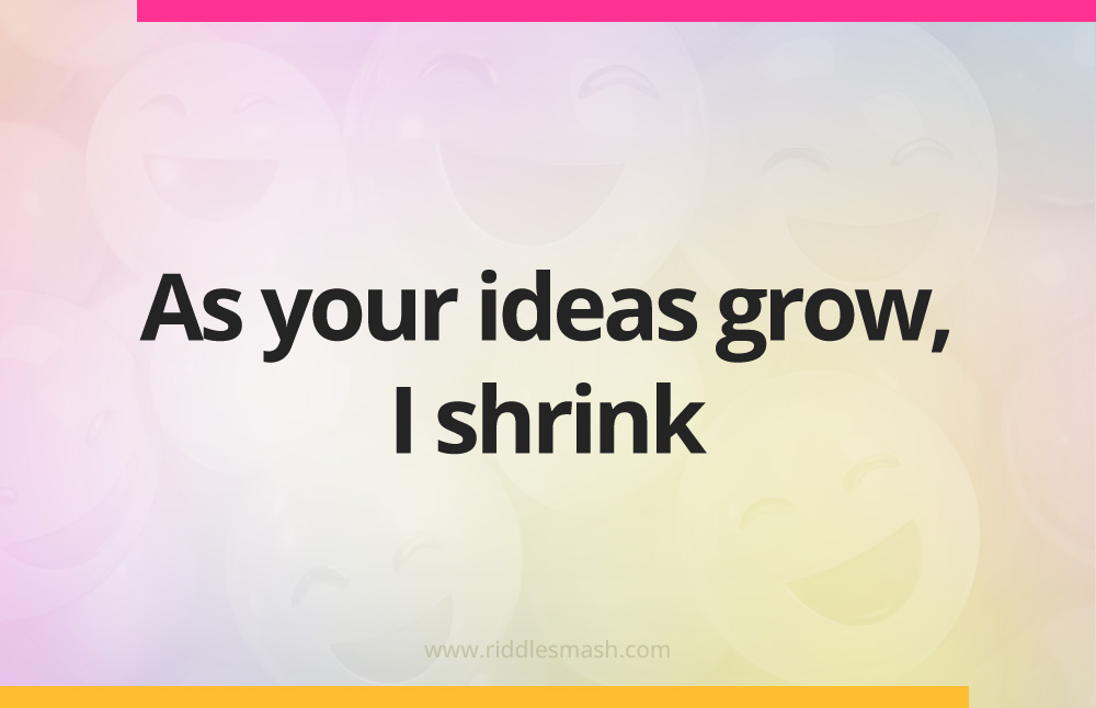As your ideas grow, I shrink.