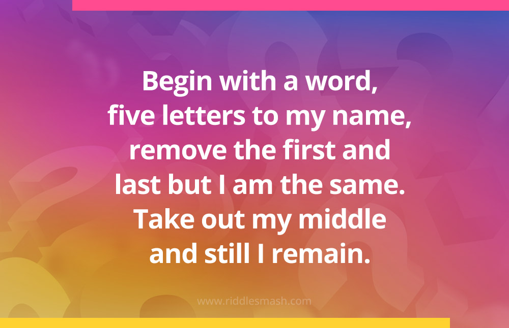 Begin with a word, five letters to my name, remove the first and last but I am the same. Take out my middle and still I remain.
