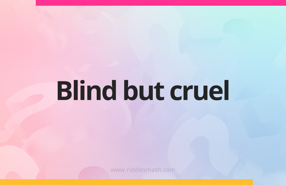 Blind but cruel.