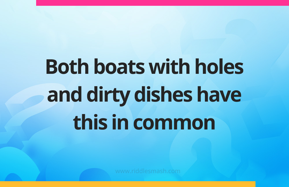 Both boats with holes and dirty dishes have this in common.
