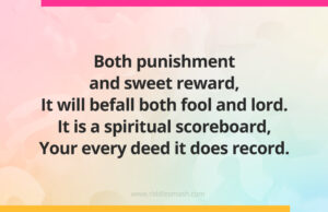 Both punishment and sweet reward, It will befall both fool and lord. It is a spiritual scoreboard, Your every deed it does record.