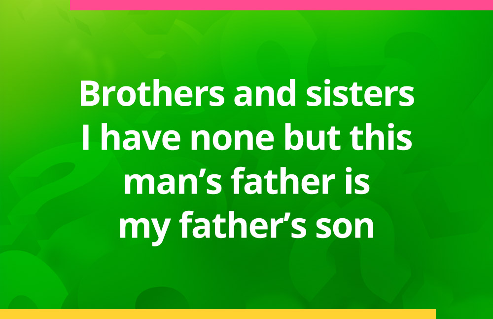 Brothers and sisters I have none but this man's father is my father's son.