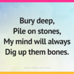 Bury deep, Pile on stones, My mind will always Dig up them bones.