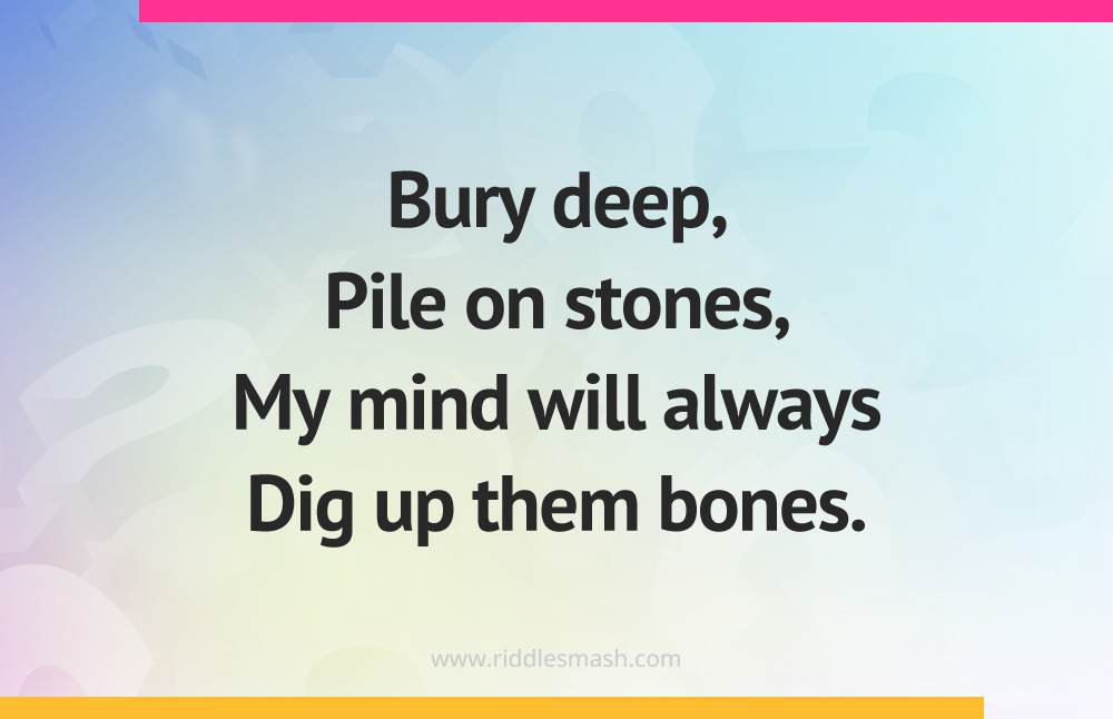 Bury deep, Pile on stones, My mind will always Dig up them bones.