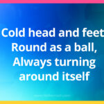 Cold head and feet, Round as a ball, lways turning around itself.