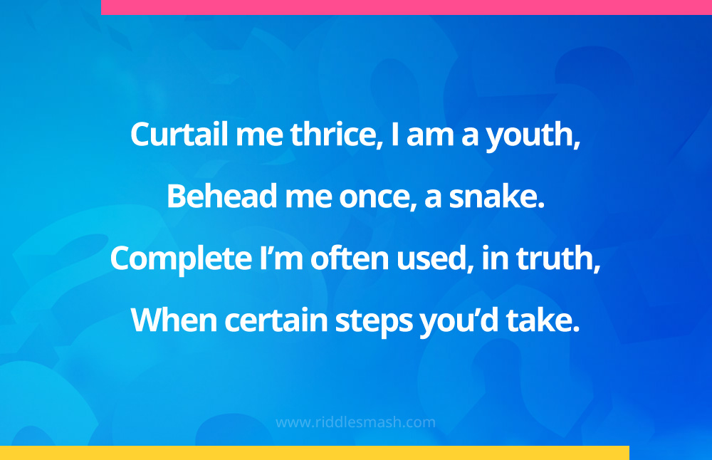 Curtail me thrice, I am a youth, Behead me once, a snake. Complete I'm often used, in truth, When certain steps you'd take.