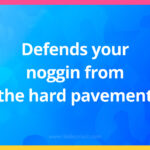 Defends your noggin from the hard pavement.