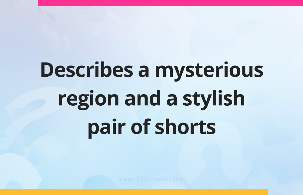 Describes a mysterious region and a stylish pair of shorts.