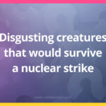 Disgusting creatures that would survive a nuclear strike.