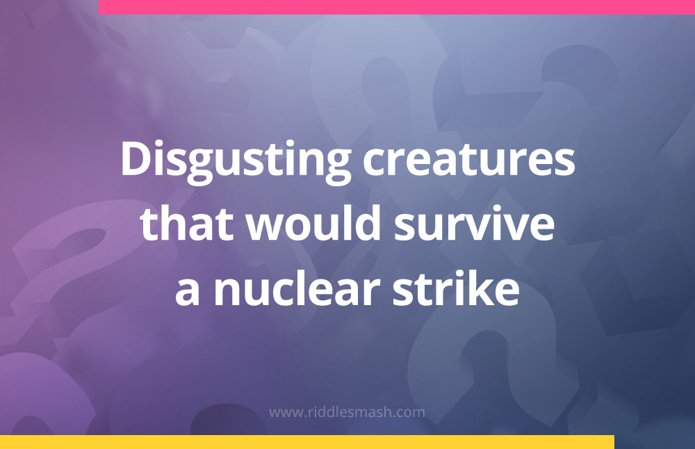 Disgusting creatures that would survive a nuclear strike.