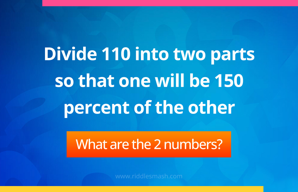 Divide 110 into two parts so that one will be 150 percent of the other. What are the 2 numbers?