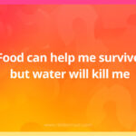 Food can help me survive, but water will kill me.