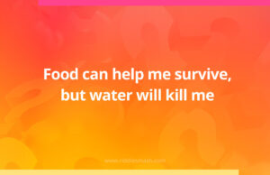 Food can help me survive, but water will kill me.