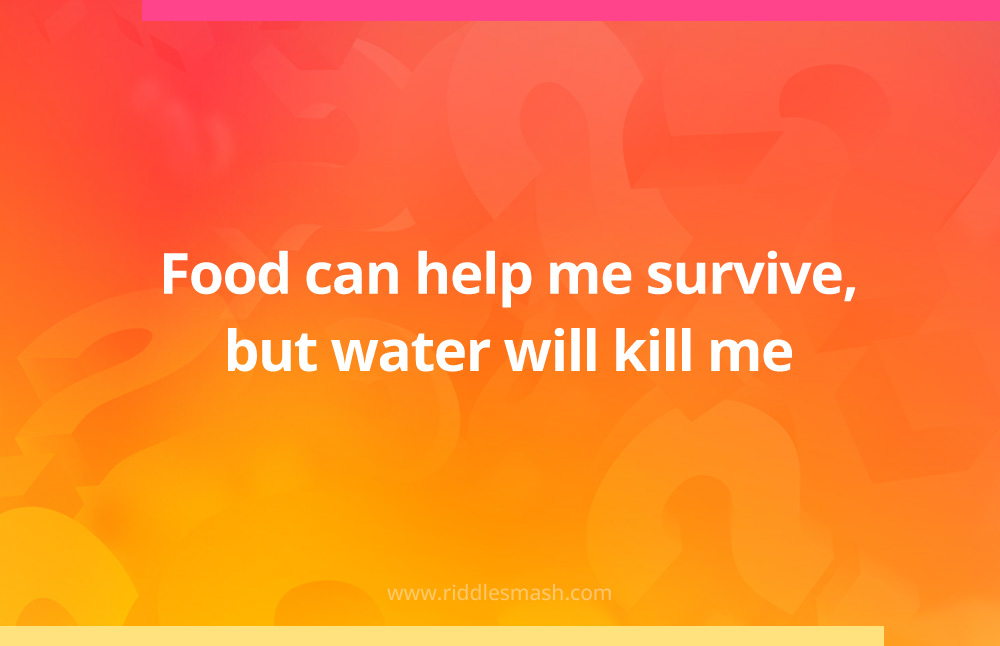 Food can help me survive, but water will kill me.