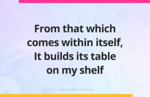 From that which comes within itself, It builds its table on my shelf.