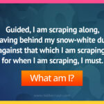 Guided, I am scraping along, leaving behind my snow-white dust against that which I am scraping, for when I am scraping, I must.