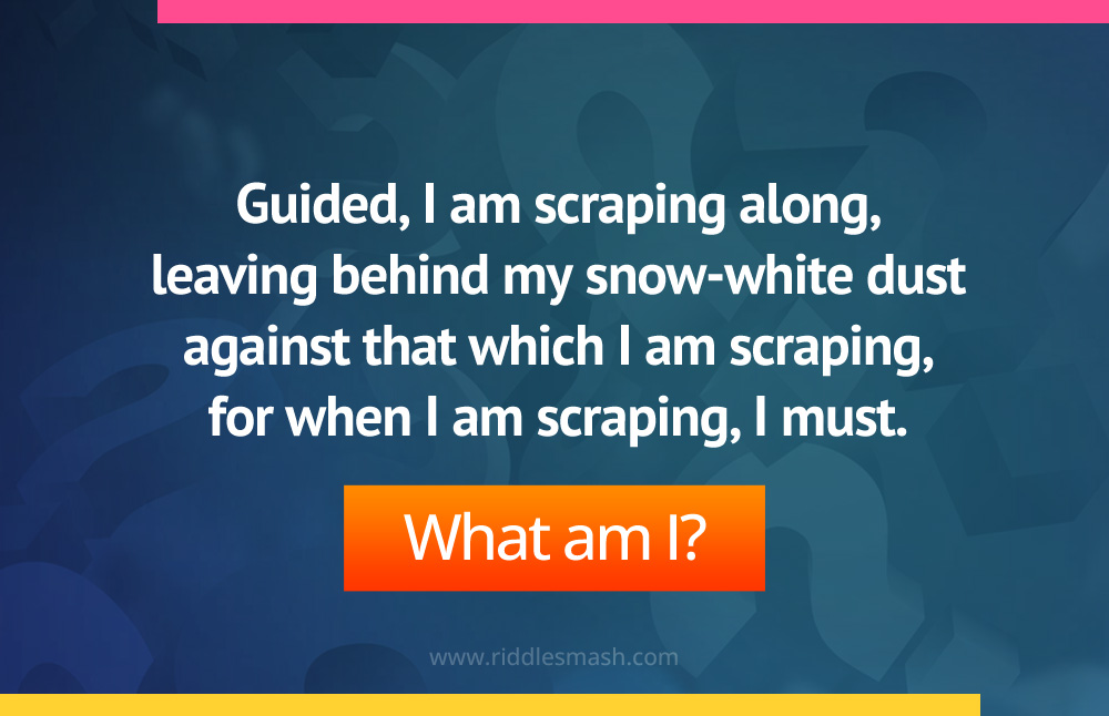 Guided, I am scraping along, leaving behind my snow-white dust against that which I am scraping, for when I am scraping, I must.
